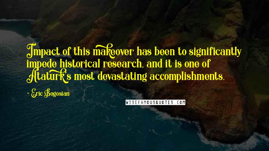Eric Bogosian Quotes: Impact of this makeover has been to significantly impede historical research, and it is one of Ataturk's most devastating accomplishments.