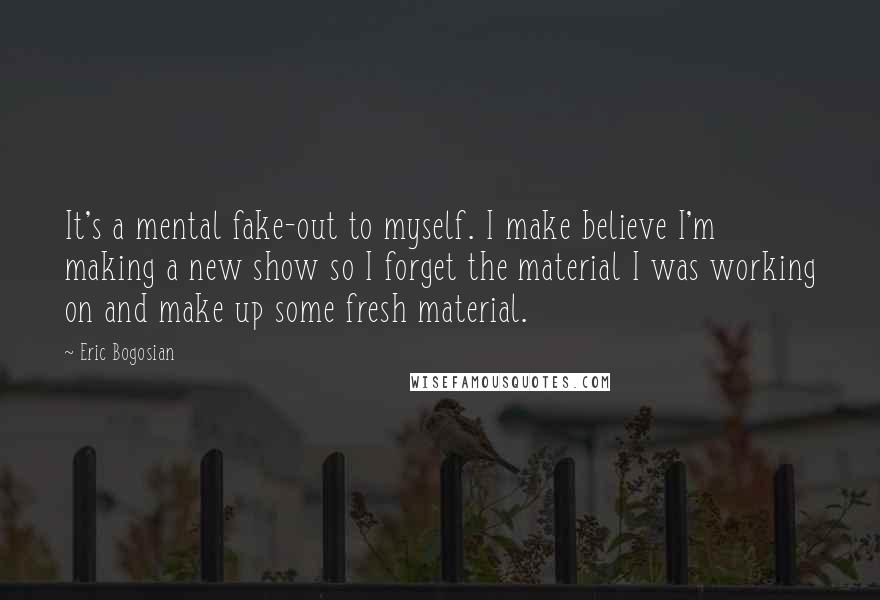 Eric Bogosian Quotes: It's a mental fake-out to myself. I make believe I'm making a new show so I forget the material I was working on and make up some fresh material.