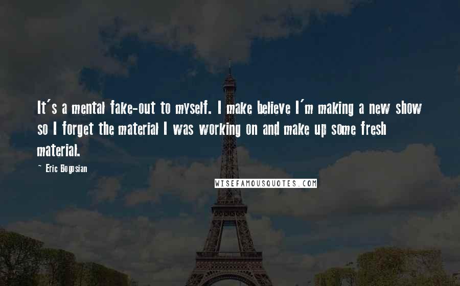 Eric Bogosian Quotes: It's a mental fake-out to myself. I make believe I'm making a new show so I forget the material I was working on and make up some fresh material.