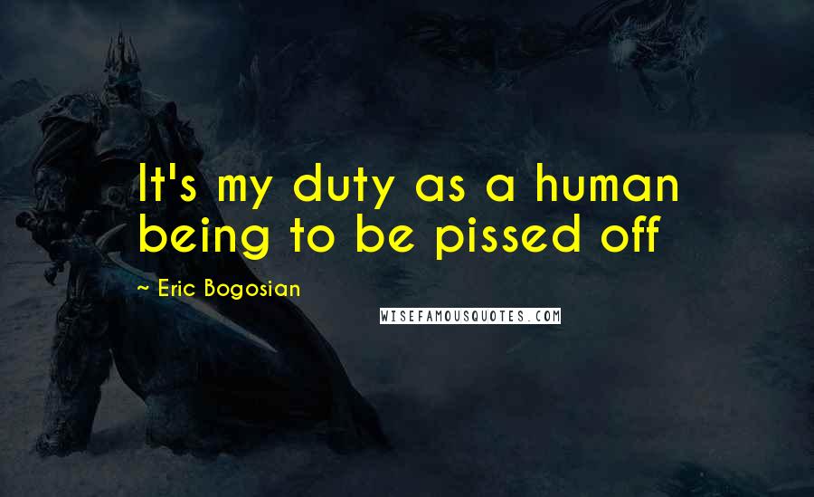 Eric Bogosian Quotes: It's my duty as a human being to be pissed off