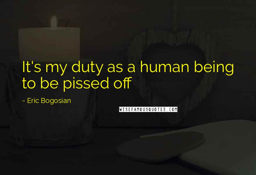 Eric Bogosian Quotes: It's my duty as a human being to be pissed off