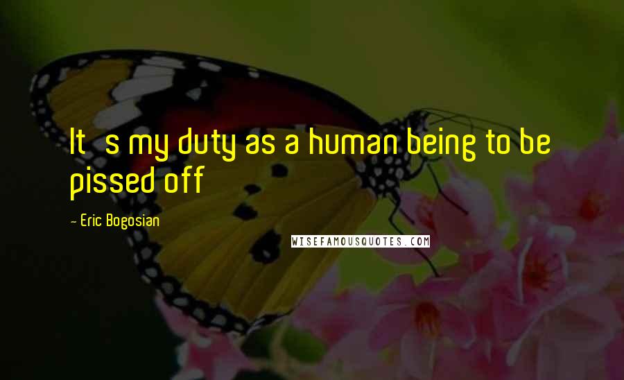 Eric Bogosian Quotes: It's my duty as a human being to be pissed off