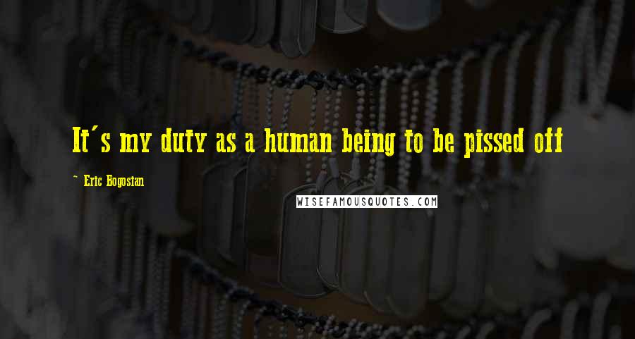 Eric Bogosian Quotes: It's my duty as a human being to be pissed off