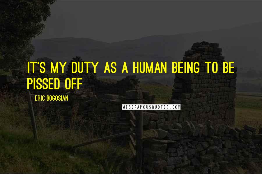 Eric Bogosian Quotes: It's my duty as a human being to be pissed off