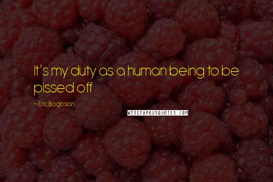 Eric Bogosian Quotes: It's my duty as a human being to be pissed off