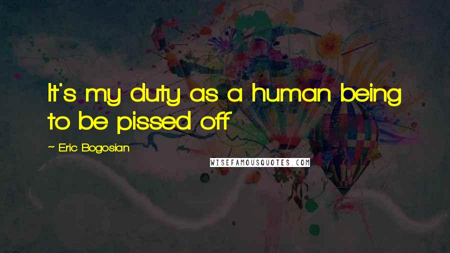 Eric Bogosian Quotes: It's my duty as a human being to be pissed off