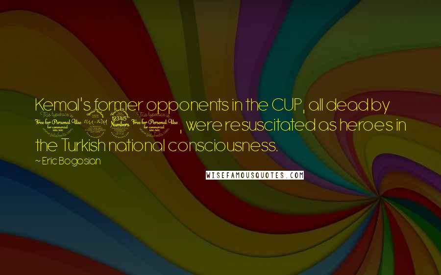 Eric Bogosian Quotes: Kemal's former opponents in the CUP, all dead by 1930, were resuscitated as heroes in the Turkish national consciousness.