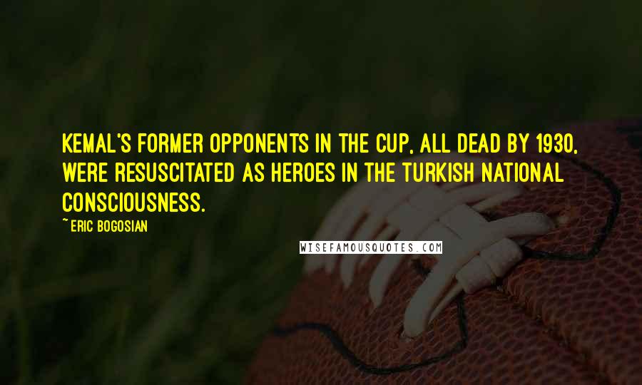 Eric Bogosian Quotes: Kemal's former opponents in the CUP, all dead by 1930, were resuscitated as heroes in the Turkish national consciousness.