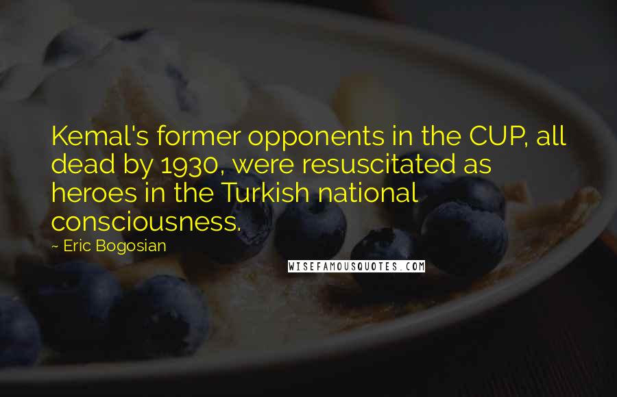 Eric Bogosian Quotes: Kemal's former opponents in the CUP, all dead by 1930, were resuscitated as heroes in the Turkish national consciousness.