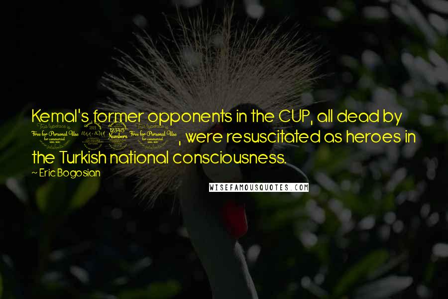 Eric Bogosian Quotes: Kemal's former opponents in the CUP, all dead by 1930, were resuscitated as heroes in the Turkish national consciousness.