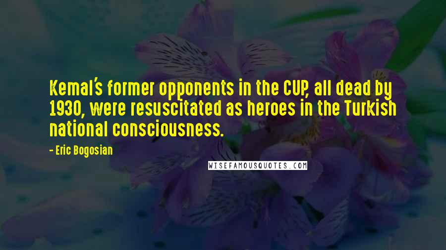 Eric Bogosian Quotes: Kemal's former opponents in the CUP, all dead by 1930, were resuscitated as heroes in the Turkish national consciousness.