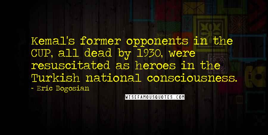 Eric Bogosian Quotes: Kemal's former opponents in the CUP, all dead by 1930, were resuscitated as heroes in the Turkish national consciousness.