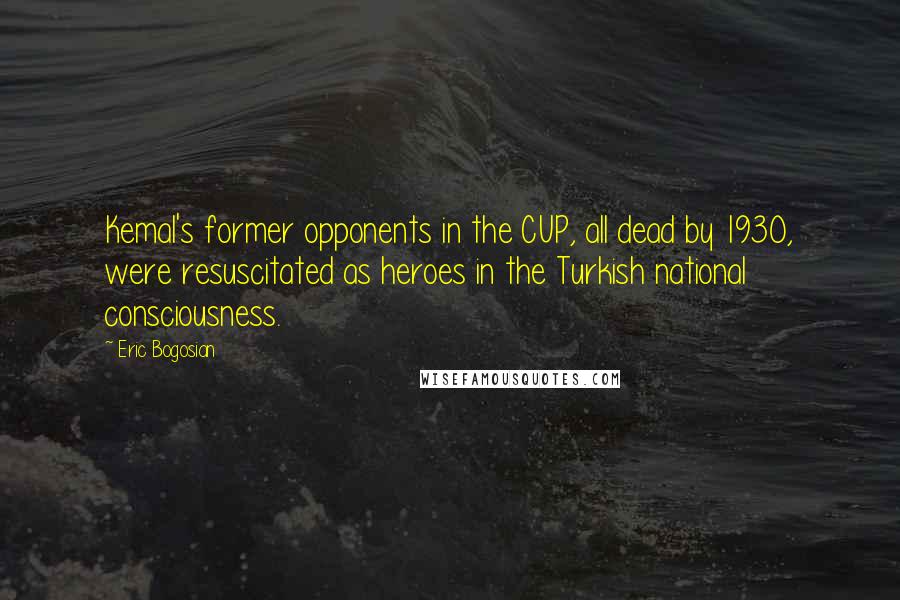 Eric Bogosian Quotes: Kemal's former opponents in the CUP, all dead by 1930, were resuscitated as heroes in the Turkish national consciousness.