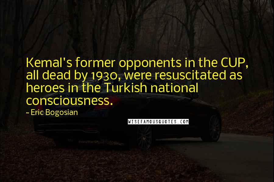 Eric Bogosian Quotes: Kemal's former opponents in the CUP, all dead by 1930, were resuscitated as heroes in the Turkish national consciousness.