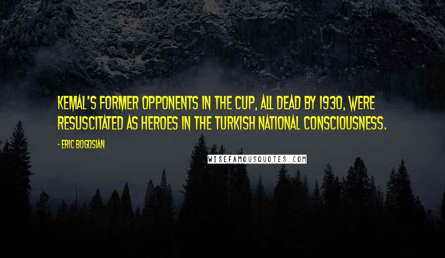 Eric Bogosian Quotes: Kemal's former opponents in the CUP, all dead by 1930, were resuscitated as heroes in the Turkish national consciousness.