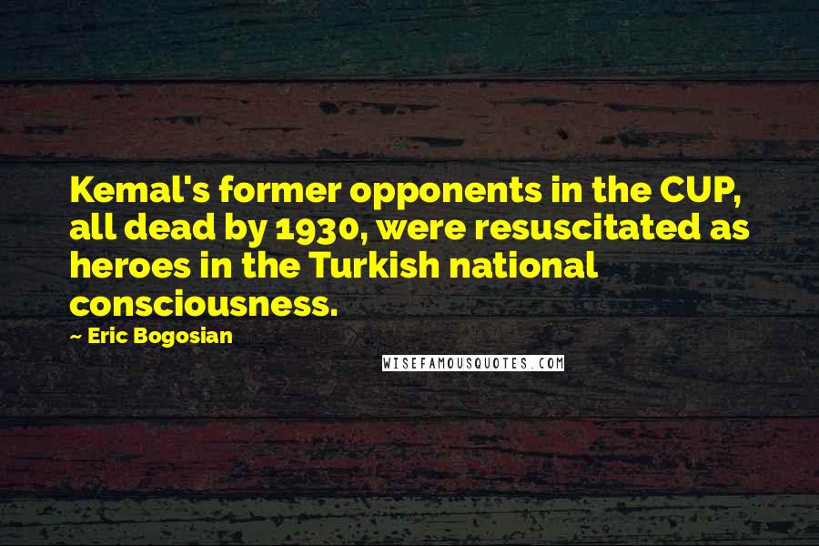 Eric Bogosian Quotes: Kemal's former opponents in the CUP, all dead by 1930, were resuscitated as heroes in the Turkish national consciousness.