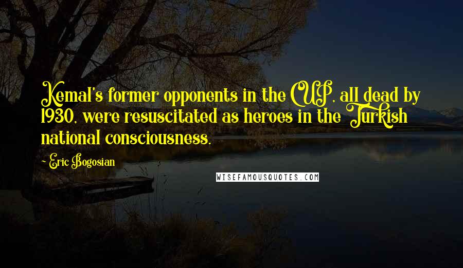 Eric Bogosian Quotes: Kemal's former opponents in the CUP, all dead by 1930, were resuscitated as heroes in the Turkish national consciousness.