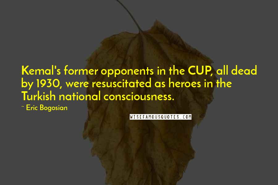 Eric Bogosian Quotes: Kemal's former opponents in the CUP, all dead by 1930, were resuscitated as heroes in the Turkish national consciousness.