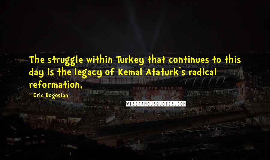 Eric Bogosian Quotes: The struggle within Turkey that continues to this day is the legacy of Kemal Ataturk's radical reformation,