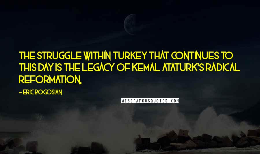 Eric Bogosian Quotes: The struggle within Turkey that continues to this day is the legacy of Kemal Ataturk's radical reformation,