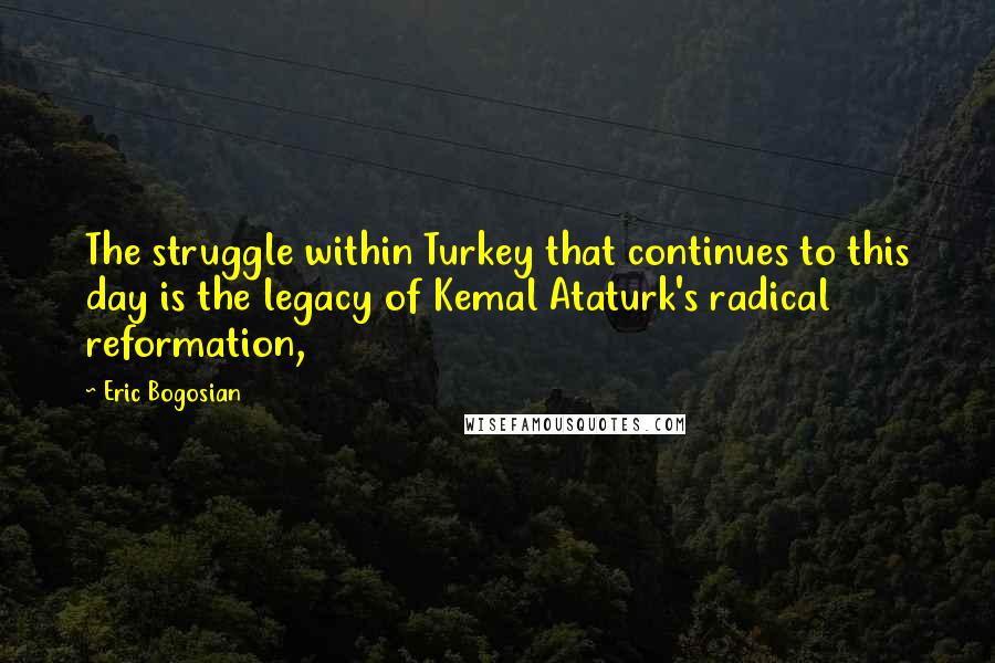 Eric Bogosian Quotes: The struggle within Turkey that continues to this day is the legacy of Kemal Ataturk's radical reformation,