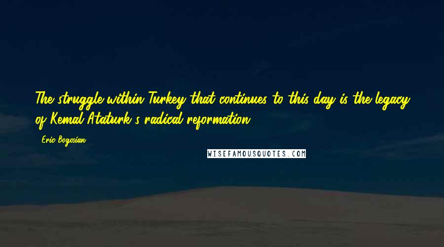 Eric Bogosian Quotes: The struggle within Turkey that continues to this day is the legacy of Kemal Ataturk's radical reformation,