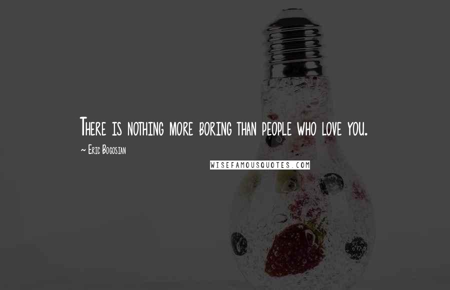Eric Bogosian Quotes: There is nothing more boring than people who love you.
