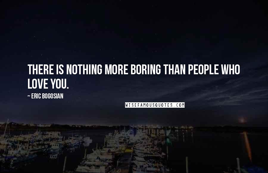 Eric Bogosian Quotes: There is nothing more boring than people who love you.