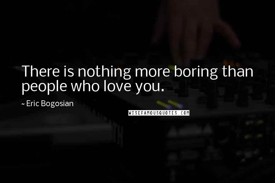 Eric Bogosian Quotes: There is nothing more boring than people who love you.