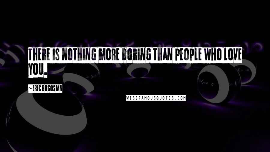 Eric Bogosian Quotes: There is nothing more boring than people who love you.