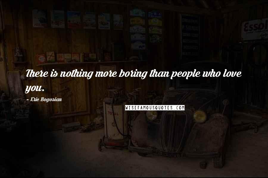 Eric Bogosian Quotes: There is nothing more boring than people who love you.