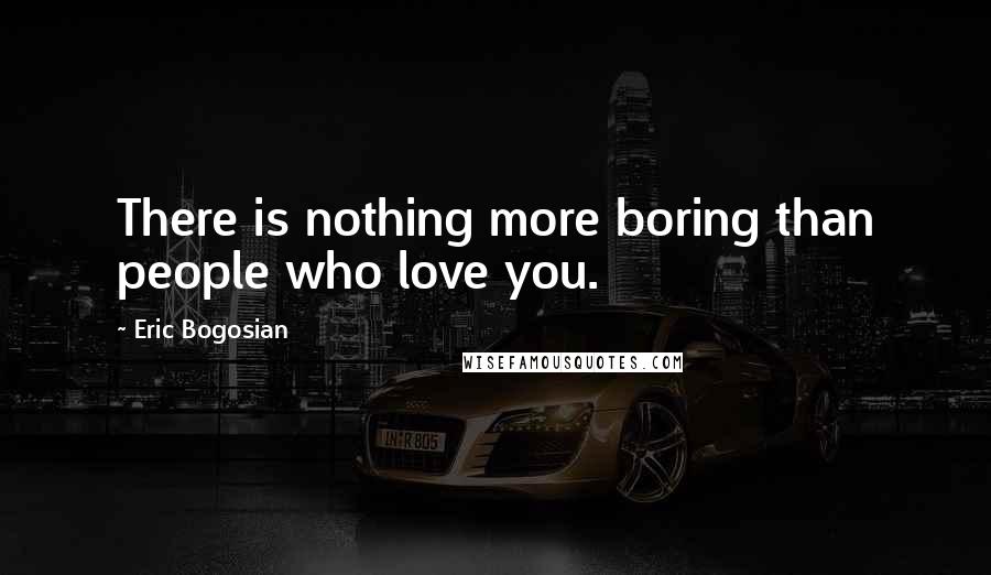 Eric Bogosian Quotes: There is nothing more boring than people who love you.