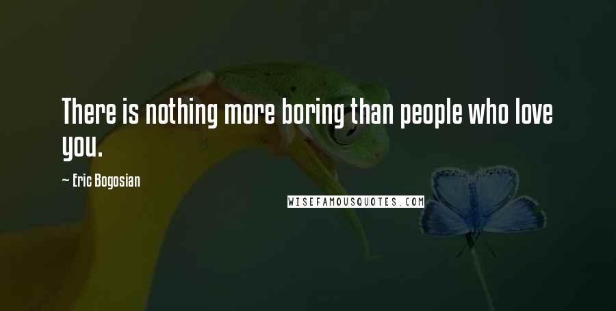 Eric Bogosian Quotes: There is nothing more boring than people who love you.