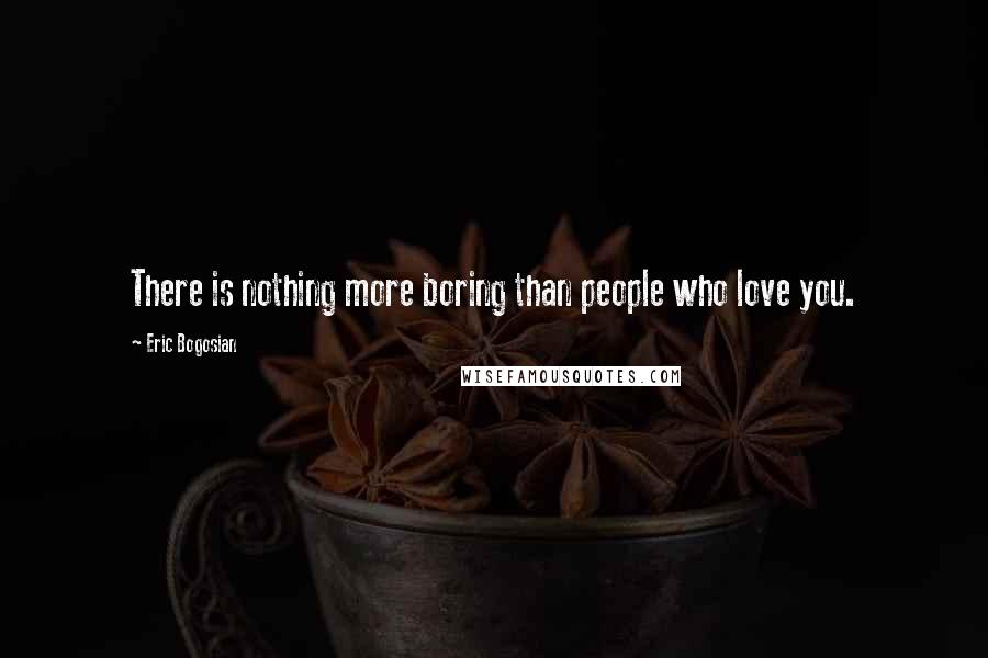 Eric Bogosian Quotes: There is nothing more boring than people who love you.