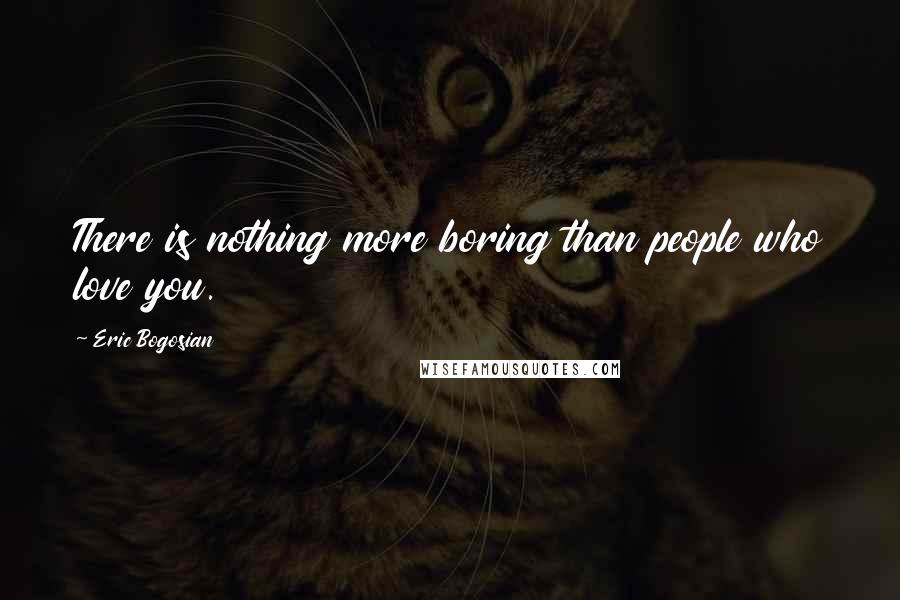 Eric Bogosian Quotes: There is nothing more boring than people who love you.