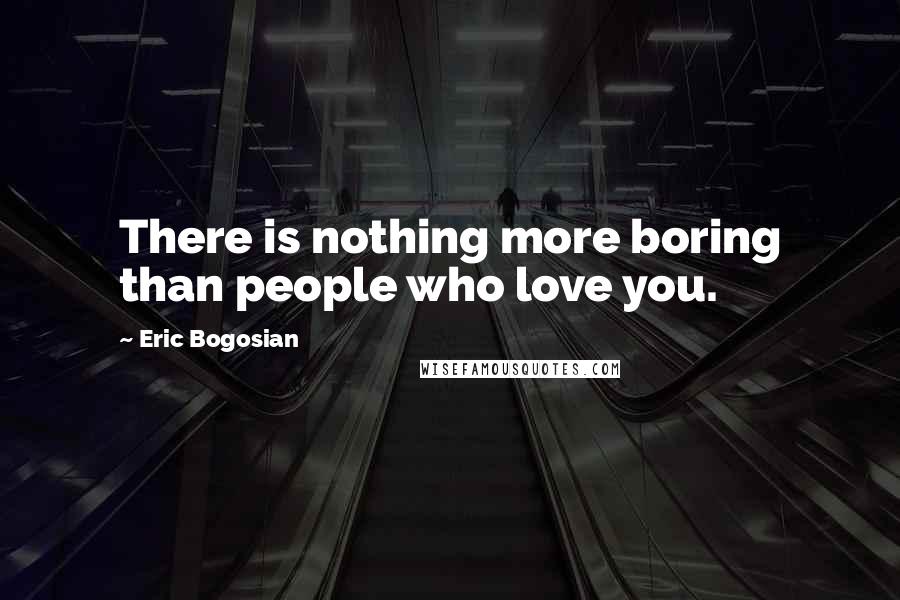 Eric Bogosian Quotes: There is nothing more boring than people who love you.