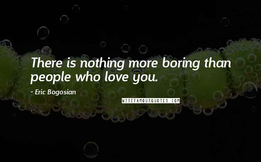 Eric Bogosian Quotes: There is nothing more boring than people who love you.