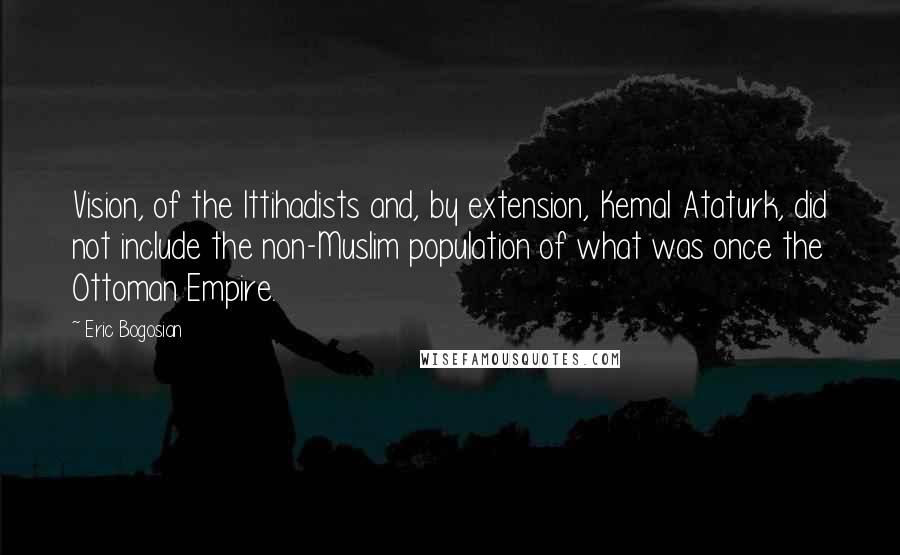 Eric Bogosian Quotes: Vision, of the Ittihadists and, by extension, Kemal Ataturk, did not include the non-Muslim population of what was once the Ottoman Empire.