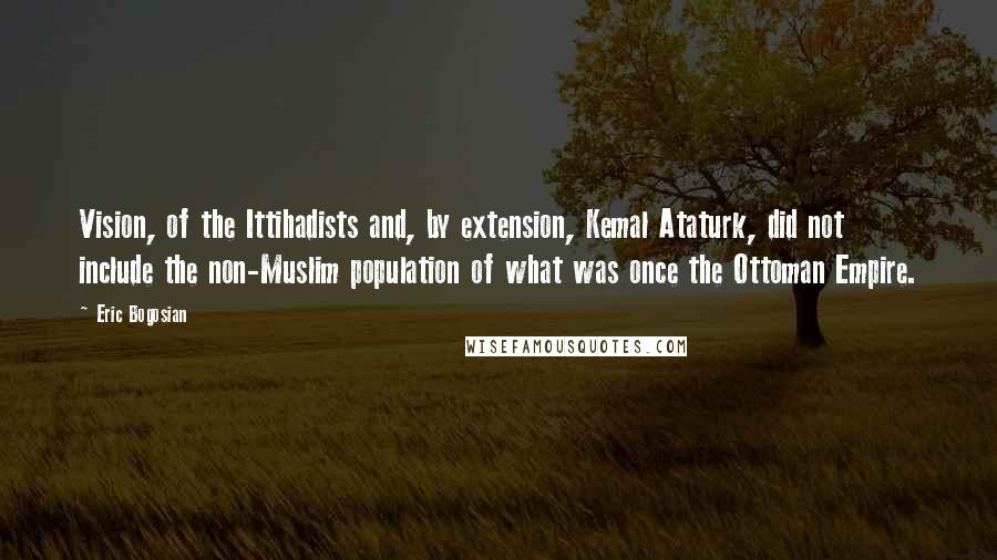 Eric Bogosian Quotes: Vision, of the Ittihadists and, by extension, Kemal Ataturk, did not include the non-Muslim population of what was once the Ottoman Empire.