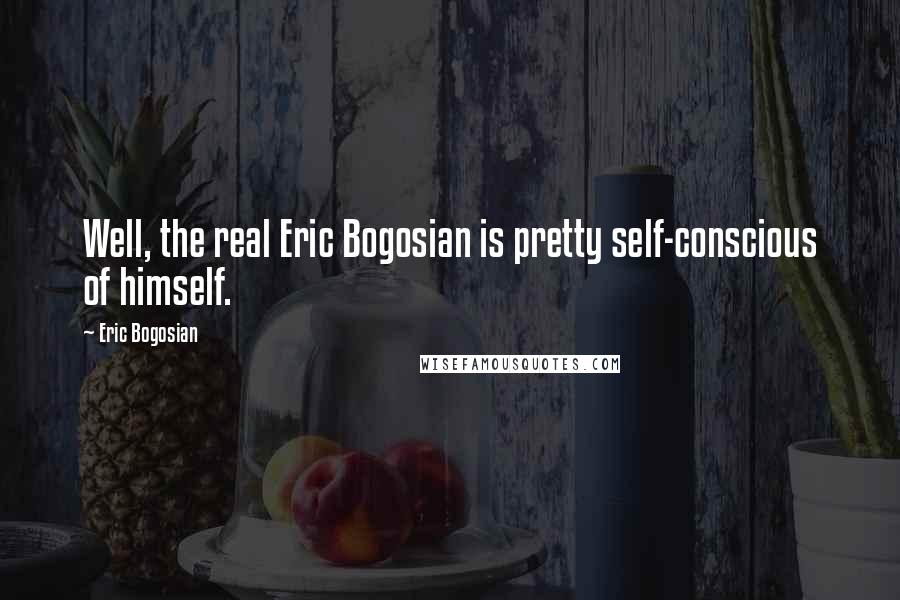 Eric Bogosian Quotes: Well, the real Eric Bogosian is pretty self-conscious of himself.