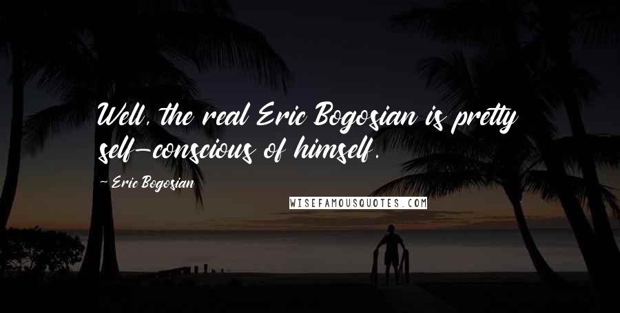 Eric Bogosian Quotes: Well, the real Eric Bogosian is pretty self-conscious of himself.