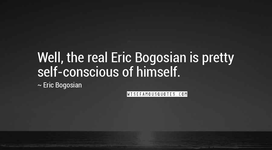 Eric Bogosian Quotes: Well, the real Eric Bogosian is pretty self-conscious of himself.