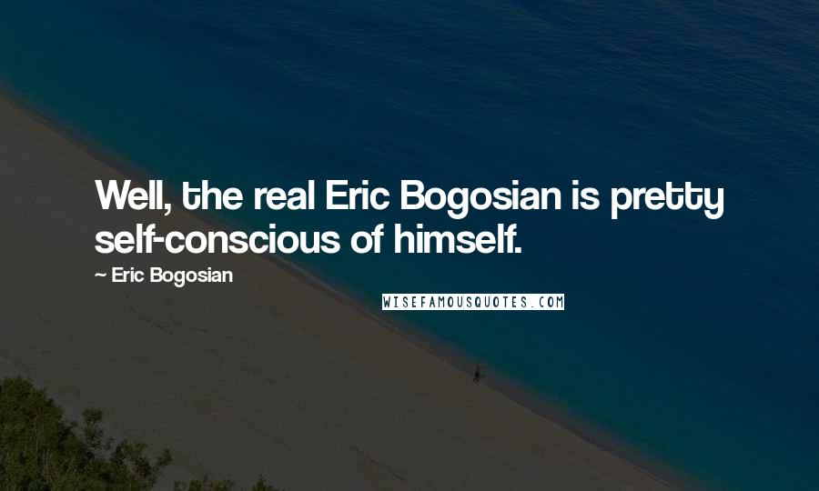 Eric Bogosian Quotes: Well, the real Eric Bogosian is pretty self-conscious of himself.