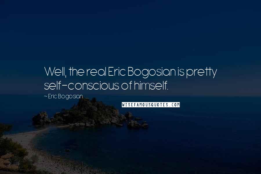 Eric Bogosian Quotes: Well, the real Eric Bogosian is pretty self-conscious of himself.