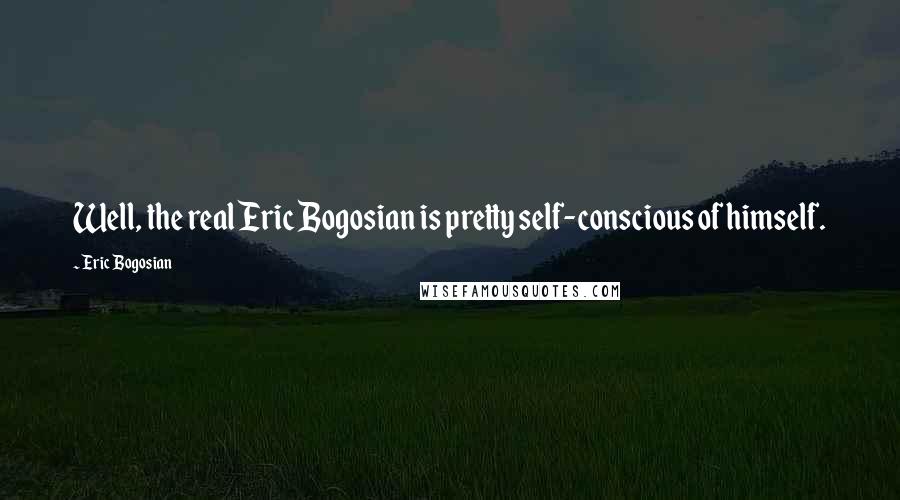 Eric Bogosian Quotes: Well, the real Eric Bogosian is pretty self-conscious of himself.