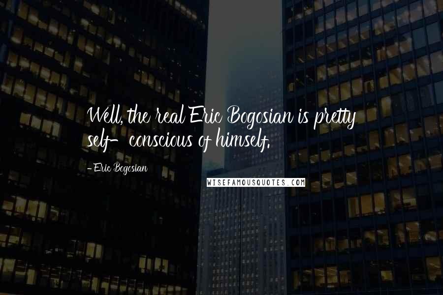 Eric Bogosian Quotes: Well, the real Eric Bogosian is pretty self-conscious of himself.