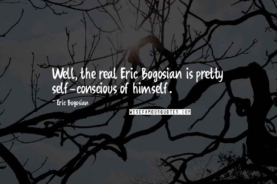 Eric Bogosian Quotes: Well, the real Eric Bogosian is pretty self-conscious of himself.