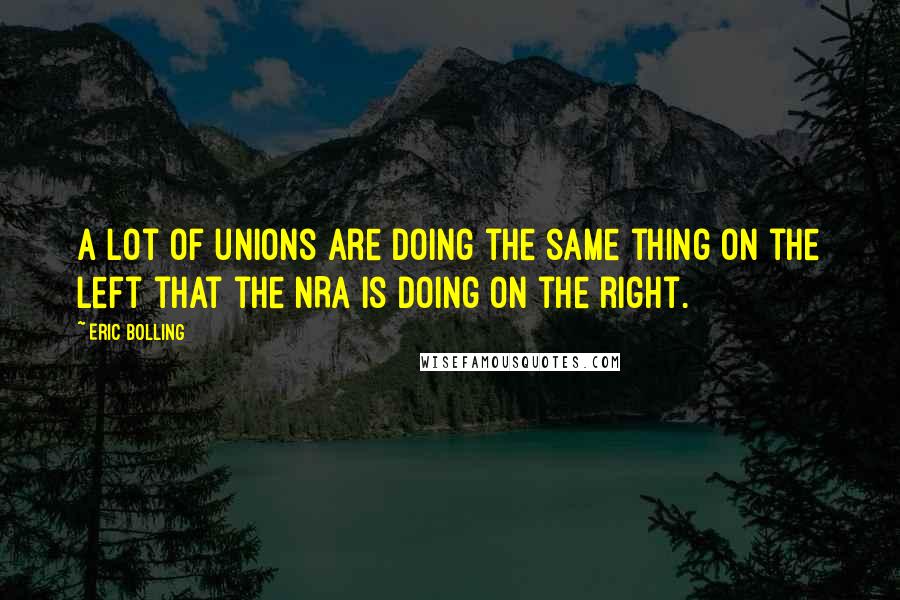 Eric Bolling Quotes: A lot of unions are doing the same thing on the left that the NRA is doing on the right.