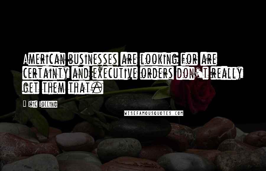 Eric Bolling Quotes: American businesses are looking for are certainty and executive orders don't really get them that.