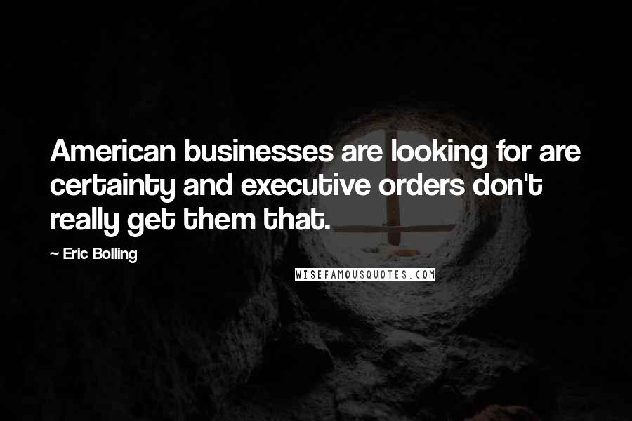Eric Bolling Quotes: American businesses are looking for are certainty and executive orders don't really get them that.